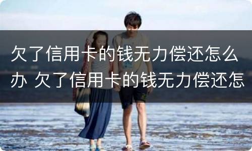 欠了信用卡的钱无力偿还怎么办 欠了信用卡的钱无力偿还怎么办,会查封房产吗