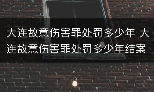 大连故意伤害罪处罚多少年 大连故意伤害罪处罚多少年结案