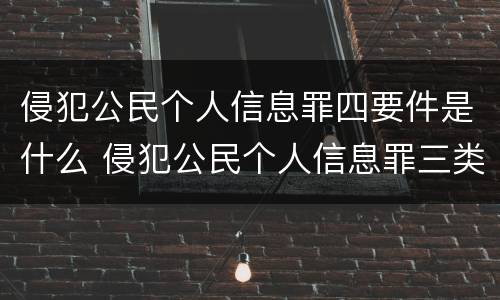 侵犯公民个人信息罪四要件是什么 侵犯公民个人信息罪三类信息