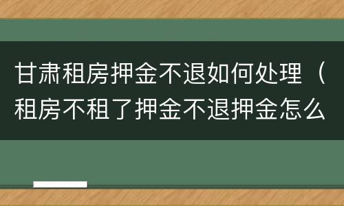 甘肃租房押金不退如何处理（租房不租了押金不退押金怎么办）