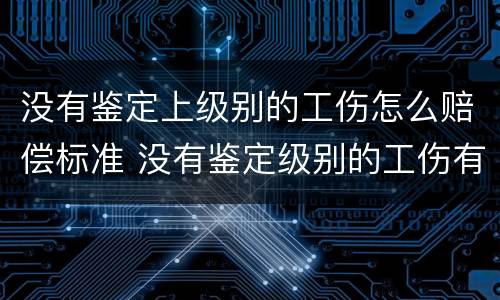没有鉴定上级别的工伤怎么赔偿标准 没有鉴定级别的工伤有赔偿吗