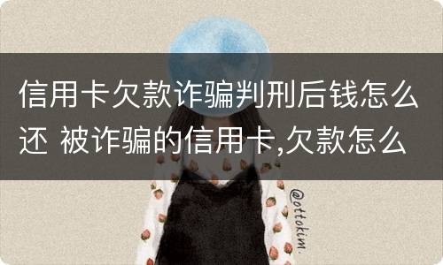 信用卡欠款诈骗判刑后钱怎么还 被诈骗的信用卡,欠款怎么还