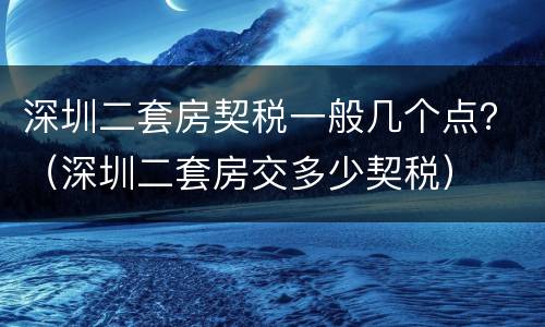 深圳二套房契税一般几个点？（深圳二套房交多少契税）