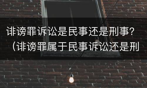 诽谤罪诉讼是民事还是刑事？（诽谤罪属于民事诉讼还是刑事）