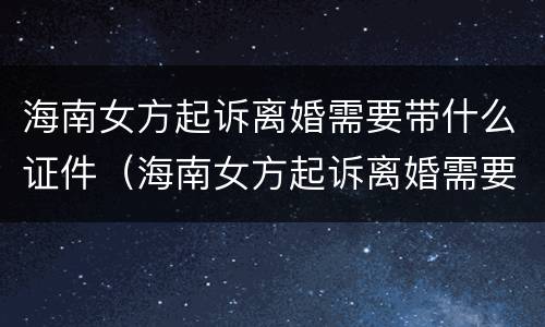 海南女方起诉离婚需要带什么证件（海南女方起诉离婚需要带什么证件和材料）