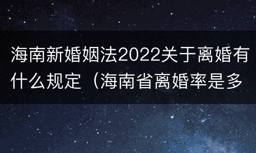 海南新婚姻法2022关于离婚有什么规定（海南省离婚率是多少）