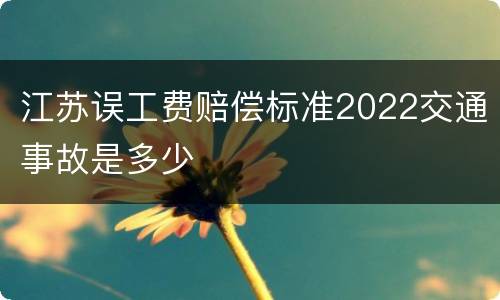 江苏误工费赔偿标准2022交通事故是多少