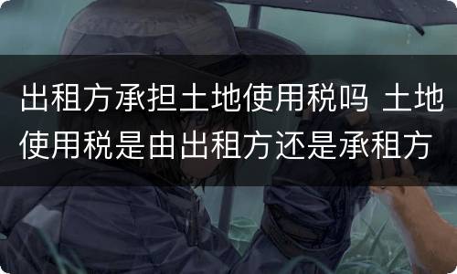 出租方承担土地使用税吗 土地使用税是由出租方还是承租方
