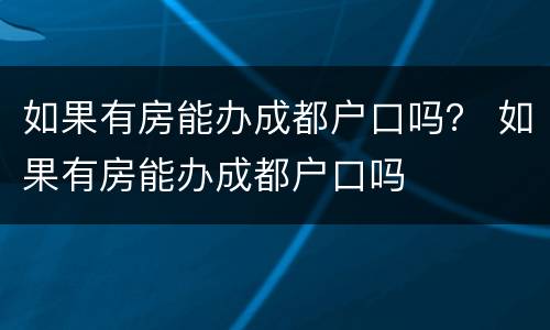 如果有房能办成都户口吗？ 如果有房能办成都户口吗