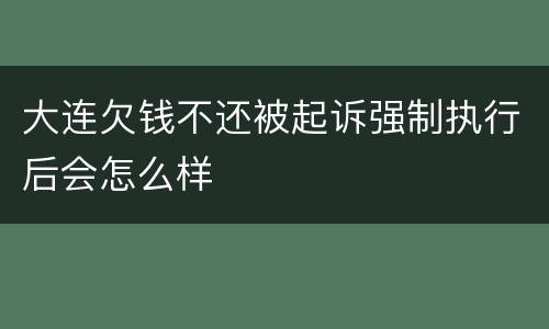 大连欠钱不还被起诉强制执行后会怎么样
