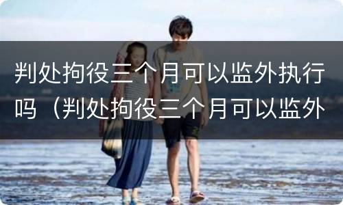 判处拘役三个月可以监外执行吗（判处拘役三个月可以监外执行吗）