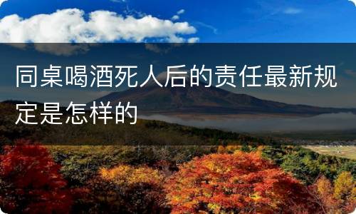同桌喝酒死人后的责任最新规定是怎样的