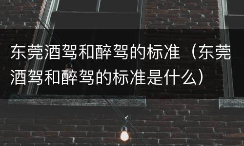 东莞酒驾和醉驾的标准（东莞酒驾和醉驾的标准是什么）