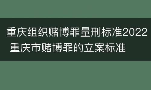 重庆组织赌博罪量刑标准2022 重庆市赌博罪的立案标准
