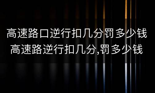 高速路口逆行扣几分罚多少钱 高速路逆行扣几分,罚多少钱