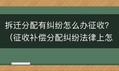 拆迁分配有纠纷怎么办征收？（征收补偿分配纠纷法律上怎么解决）