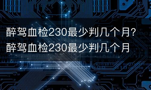 醉驾血检230最少判几个月？ 醉驾血检230最少判几个月