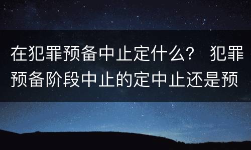 在犯罪预备中止定什么？ 犯罪预备阶段中止的定中止还是预备