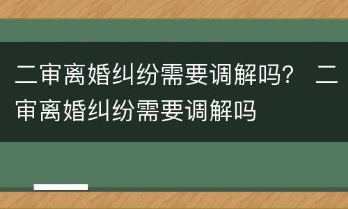 二审离婚纠纷需要调解吗？ 二审离婚纠纷需要调解吗