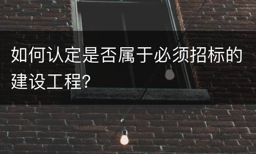 如何认定是否属于必须招标的建设工程？
