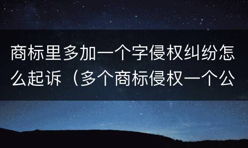 商标里多加一个字侵权纠纷怎么起诉（多个商标侵权一个公司,可以重复起诉吗）