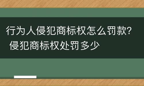 行为人侵犯商标权怎么罚款？ 侵犯商标权处罚多少