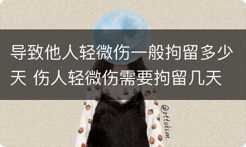导致他人轻微伤一般拘留多少天 伤人轻微伤需要拘留几天