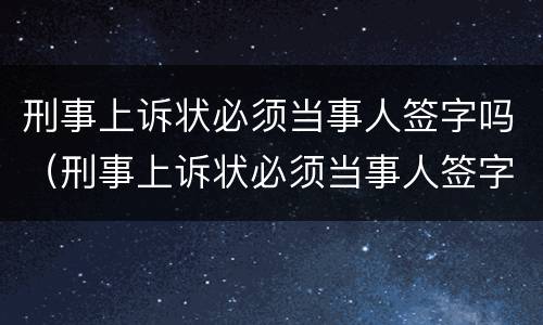 刑事上诉状必须当事人签字吗（刑事上诉状必须当事人签字吗法院）