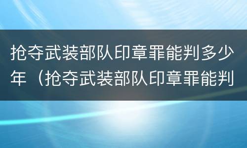 抢夺武装部队印章罪能判多少年（抢夺武装部队印章罪能判多少年呢）