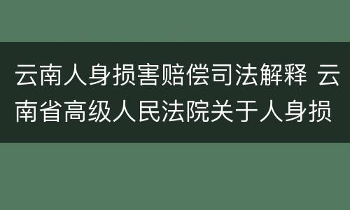云南人身损害赔偿司法解释 云南省高级人民法院关于人身损害赔偿