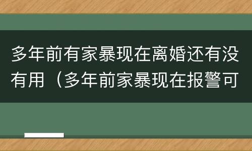 多年前有家暴现在离婚还有没有用（多年前家暴现在报警可以吗）