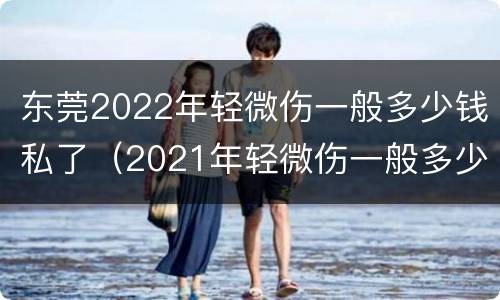 东莞2022年轻微伤一般多少钱私了（2021年轻微伤一般多少钱私了）