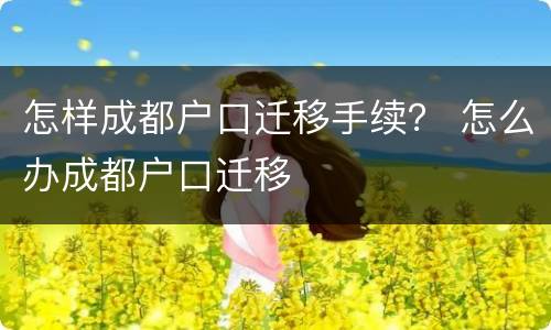 怎样成都户口迁移手续？ 怎么办成都户口迁移