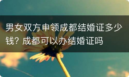 男女双方申领成都结婚证多少钱? 成都可以办结婚证吗