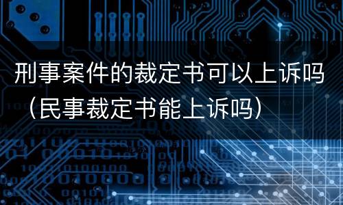 刑事案件的裁定书可以上诉吗（民事裁定书能上诉吗）