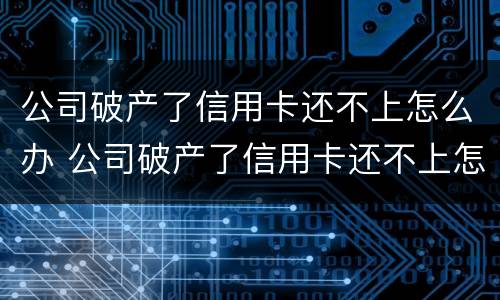公司破产了信用卡还不上怎么办 公司破产了信用卡还不上怎么办呢