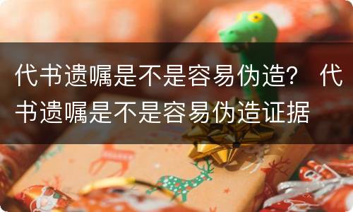 代书遗嘱是不是容易伪造？ 代书遗嘱是不是容易伪造证据
