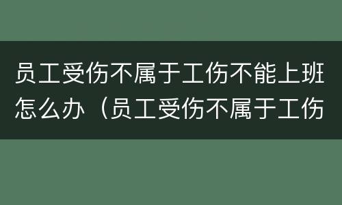 员工受伤不属于工伤不能上班怎么办（员工受伤不属于工伤不能上班怎么办呢）