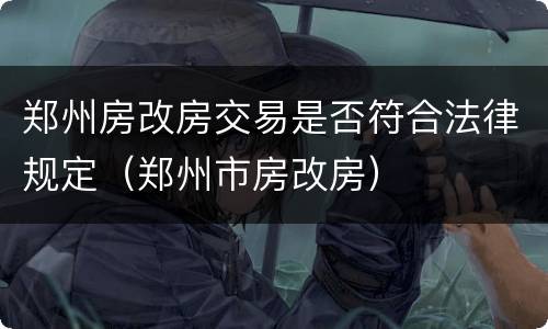 郑州房改房交易是否符合法律规定（郑州市房改房）
