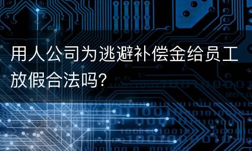 用人公司为逃避补偿金给员工放假合法吗？