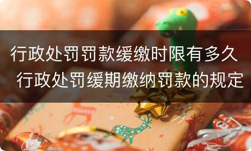 行政处罚罚款缓缴时限有多久 行政处罚缓期缴纳罚款的规定