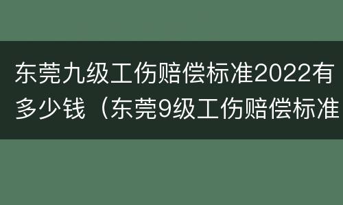 东莞九级工伤赔偿标准2022有多少钱（东莞9级工伤赔偿标准一览表）
