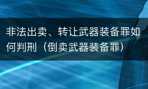 非法出卖、转让武器装备罪如何判刑（倒卖武器装备罪）