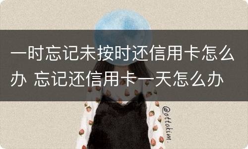 一时忘记未按时还信用卡怎么办 忘记还信用卡一天怎么办