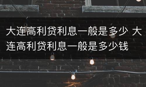 大连高利贷利息一般是多少 大连高利贷利息一般是多少钱