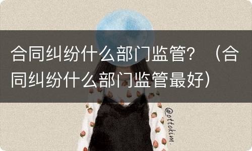 合同纠纷什么部门监管？（合同纠纷什么部门监管最好）