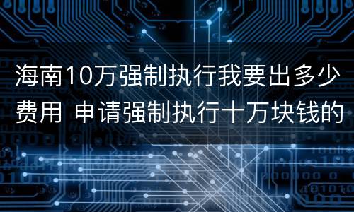 海南10万强制执行我要出多少费用 申请强制执行十万块钱的费用多少
