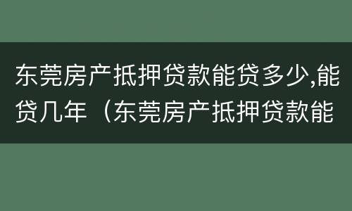 东莞房产抵押贷款能贷多少,能贷几年（东莞房产抵押贷款能贷多少,能贷几年）