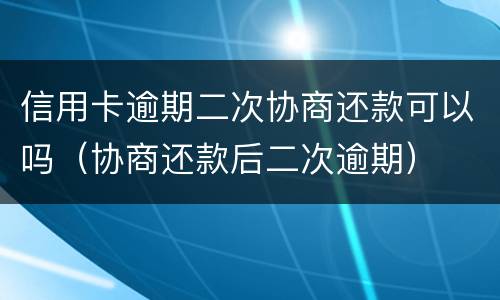 信用卡逾期二次协商还款可以吗（协商还款后二次逾期）