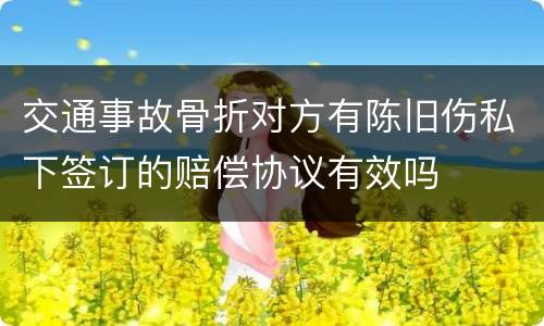 交通事故骨折对方有陈旧伤私下签订的赔偿协议有效吗